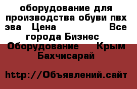 оборудование для производства обуви пвх эва › Цена ­ 5 000 000 - Все города Бизнес » Оборудование   . Крым,Бахчисарай